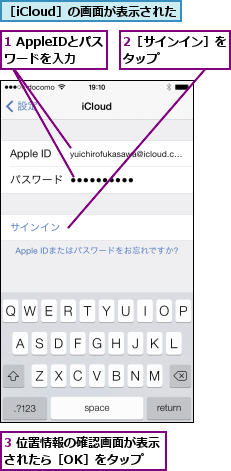 1 AppleIDとパスワードを入力,2［サインイン］をタップ      ,3 位置情報の確認画面が表示されたら［OK］をタップ  ,［iCloud］の画面が表示された