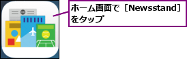 ホーム画面で［Newsstand］をタップ      