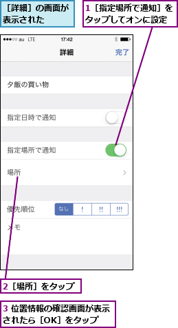 1［指定場所で通知］をタップしてオンに設定,2［場所］をタップ,3 位置情報の確認画面が表示されたら［OK］をタップ  ,［詳細］の画面が表示された  